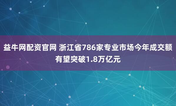 益牛网配资官网 浙江省786家专业市场今年成交额有望突破1.8万亿元