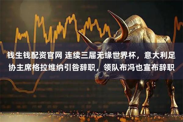 钱生钱配资官网 连续三届无缘世界杯，意大利足协主席格拉维纳引咎辞职，领队布冯也宣布辞职
