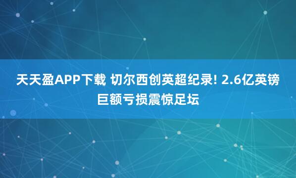 天天盈APP下载 切尔西创英超纪录! 2.6亿英镑巨额亏损震惊足坛