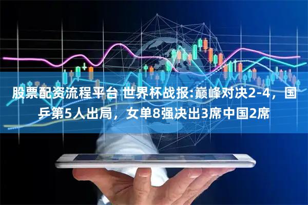 股票配资流程平台 世界杯战报:巅峰对决2-4，国乒第5人出局，女单8强决出3席中国2席