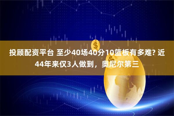 投顾配资平台 至少40场40分10篮板有多难? 近44年来仅3人做到，奥尼尔第三