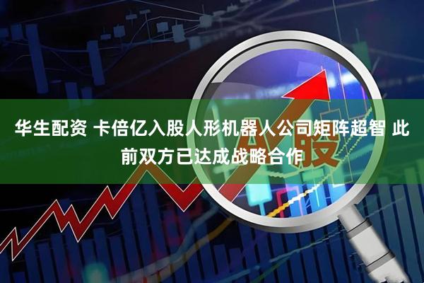 华生配资 卡倍亿入股人形机器人公司矩阵超智 此前双方已达成战略合作