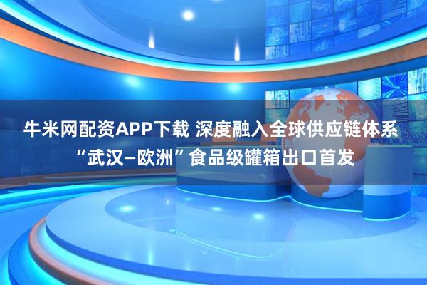 牛米网配资APP下载 深度融入全球供应链体系 “武汉—欧洲”食品级罐箱出口首发