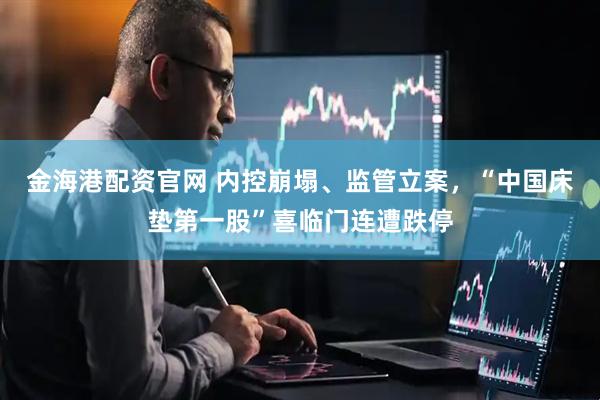 金海港配资官网 内控崩塌、监管立案，“中国床垫第一股”喜临门连遭跌停