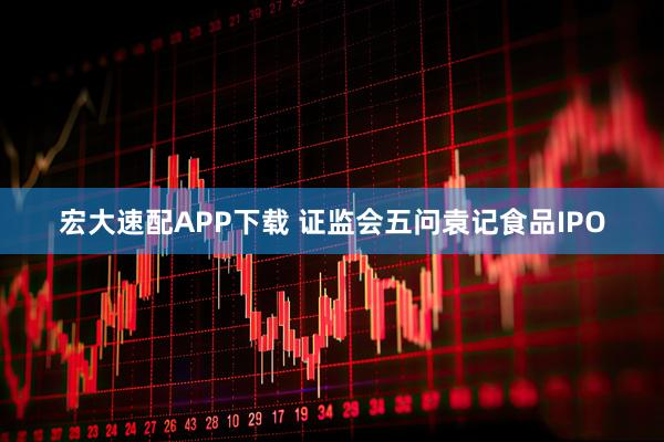 宏大速配APP下载 证监会五问袁记食品IPO