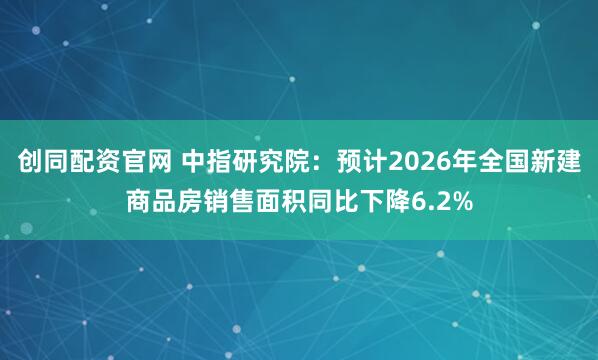 创同配资官网 中指研究院：预计2026年全国新建商品房销售面积同比下降6.2%