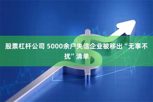 股票杠杆公司 5000余户失信企业被移出“无事不扰”清单