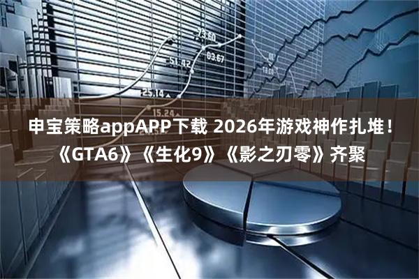 申宝策略appAPP下载 2026年游戏神作扎堆！《GTA6》《生化9》《影之刃零》齐聚