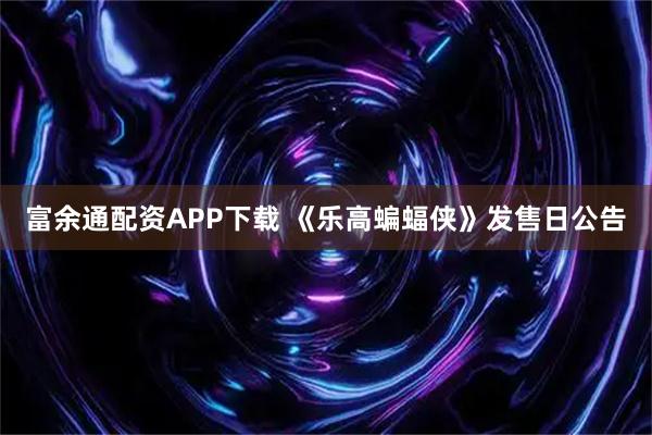 富余通配资APP下载 《乐高蝙蝠侠》发售日公告