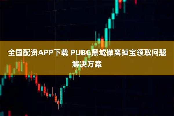 全国配资APP下载 PUBG黑域撤离掉宝领取问题解决方案