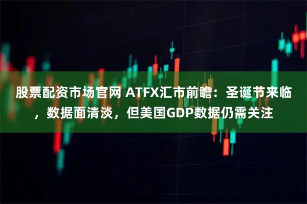 股票配资市场官网 ATFX汇市前瞻：圣诞节来临，数据面清淡，但美国GDP数据仍需关注
