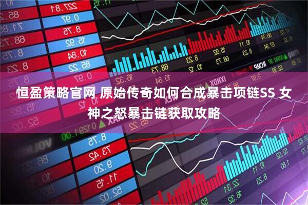 恒盈策略官网 原始传奇如何合成暴击项链SS 女神之怒暴击链获取攻略