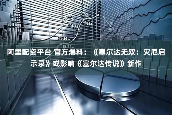 阿里配资平台 官方爆料：《塞尔达无双：灾厄启示录》或影响《塞尔达传说》新作