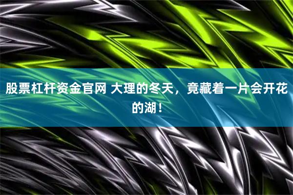 股票杠杆资金官网 大理的冬天，竟藏着一片会开花的湖！