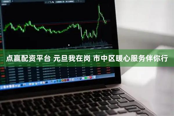 点赢配资平台 元旦我在岗 市中区暖心服务伴你行