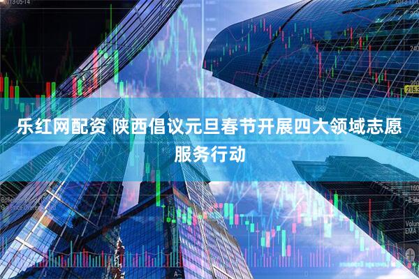 乐红网配资 陕西倡议元旦春节开展四大领域志愿服务行动