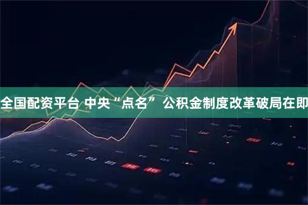 全国配资平台 中央“点名” 公积金制度改革破局在即