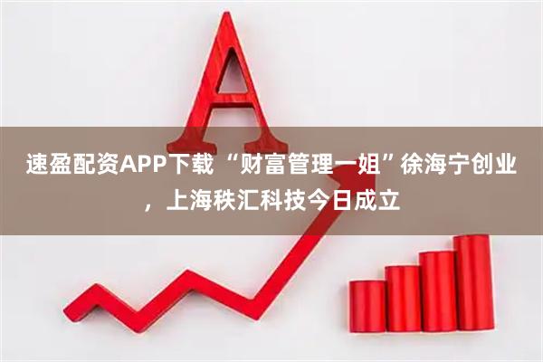 速盈配资APP下载 “财富管理一姐”徐海宁创业，上海秩汇科技今日成立