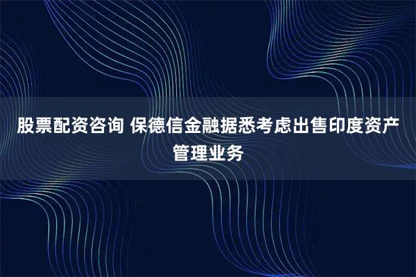 股票配资咨询 保德信金融据悉考虑出售印度资产管理业务