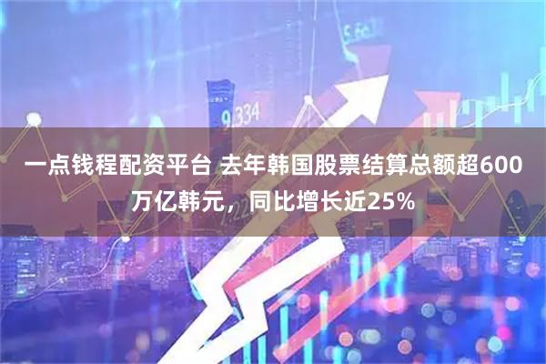 一点钱程配资平台 去年韩国股票结算总额超600万亿韩元，同比增长近25%
