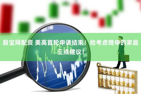 股宝网配资 美高首轮申请结束！给考虑晚申的家庭三点建议！
