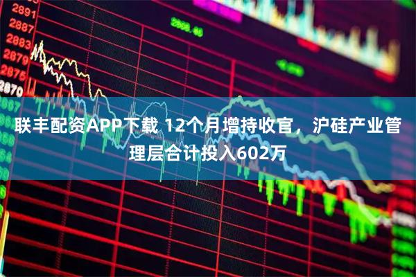 联丰配资APP下载 12个月增持收官，沪硅产业管理层合计投入602万