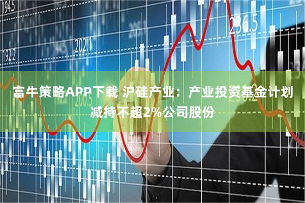 富牛策略APP下载 沪硅产业：产业投资基金计划减持不超2%公司股份