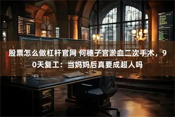 股票怎么做杠杆官网 何穗子宫淤血二次手术，90天复工：当妈妈后真要成超人吗