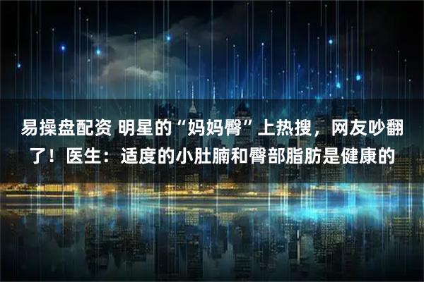 易操盘配资 明星的“妈妈臀”上热搜，网友吵翻了！医生：适度的小肚腩和臀部脂肪是健康的