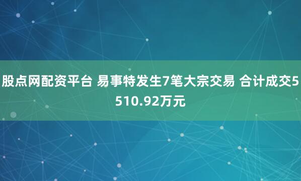 股点网配资平台 易事特发生7笔大宗交易 合计成交5510.92万元