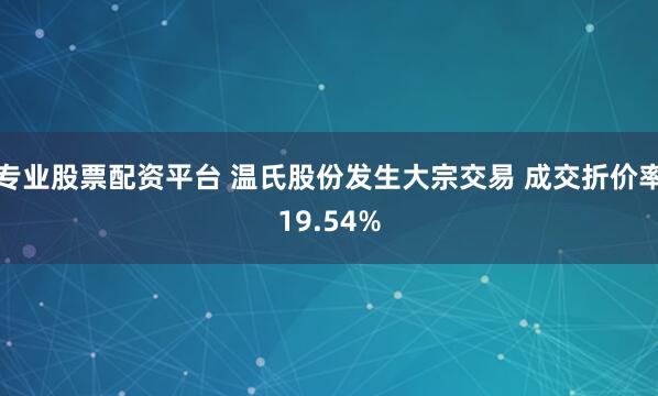 专业股票配资平台 温氏股份发生大宗交易 成交折价率19.54%