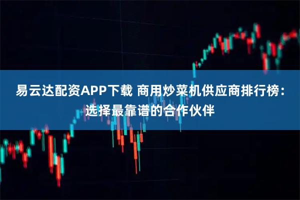 易云达配资APP下载 商用炒菜机供应商排行榜：选择最靠谱的合作伙伴