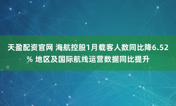 天盈配资官网 海航控股1月载客人数同比降6.52% 地区及国际航线运营数据同比提升