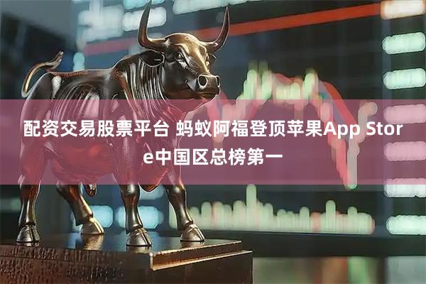 配资交易股票平台 蚂蚁阿福登顶苹果App Store中国区总榜第一