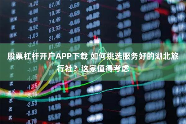 股票杠杆开户APP下载 如何挑选服务好的湖北旅行社？这家值得考虑