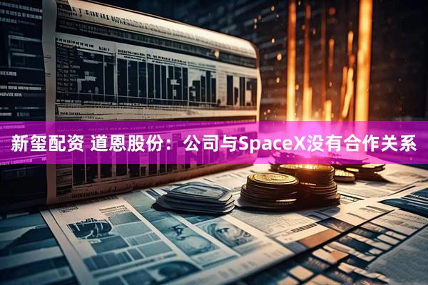 新玺配资 道恩股份：公司与SpaceX没有合作关系