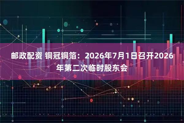 邮政配资 铜冠铜箔：2026年7月1日召开2026年第二次临时股东会