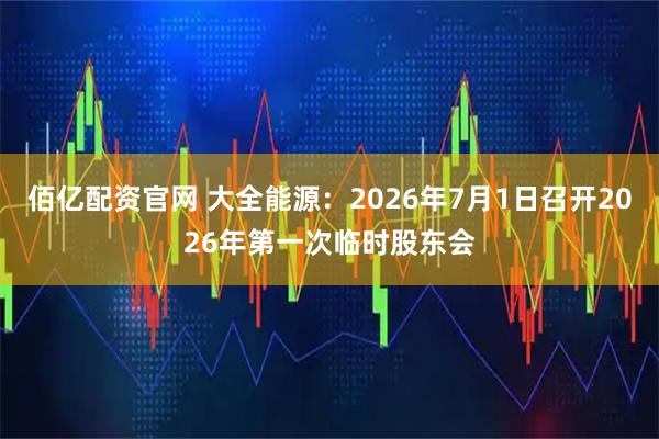 佰亿配资官网 大全能源：2026年7月1日召开2026年第一次临时股东会