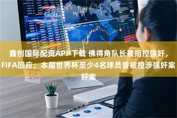 鑫创国际配资APP下载 佛得角队长被指控强奸,FIFA回应;本届世界杯至少4名球员曾被控涉强奸案