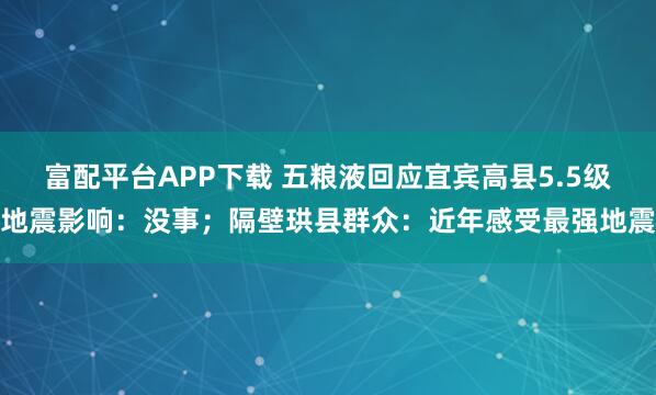 富配平台APP下载 五粮液回应宜宾高县5.5级地震影响：没事；隔壁珙县群众：近年感受最强地震