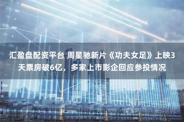 汇盈盘配资平台 周星驰新片《功夫女足》上映3天票房破6亿,多家上市影企回应参投情况