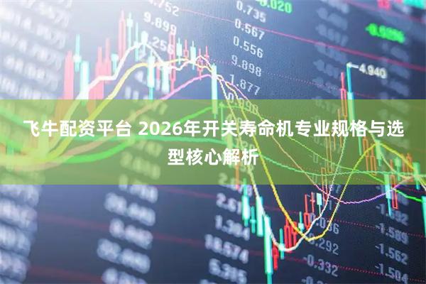 飞牛配资平台 2026年开关寿命机专业规格与选型核心解析