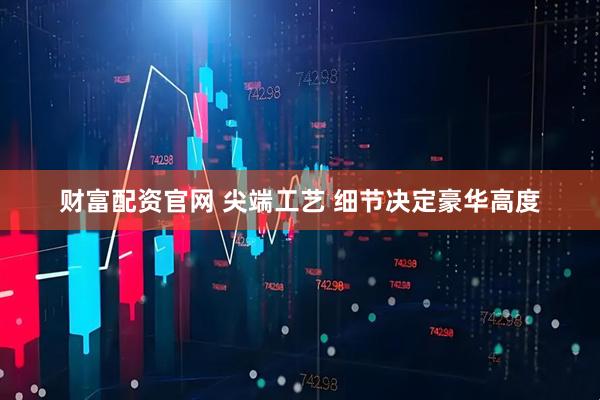 财富配资官网 尖端工艺 细节决定豪华高度