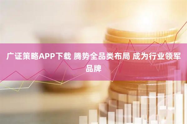 广证策略APP下载 腾势全品类布局 成为行业领军品牌